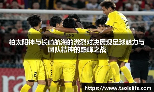 柏太阳神与长崎航海的激烈对决展现足球魅力与团队精神的巅峰之战