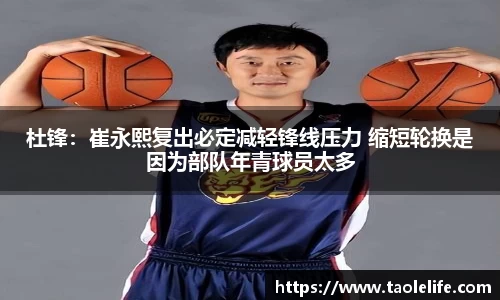 杜锋：崔永熙复出必定减轻锋线压力 缩短轮换是因为部队年青球员太多